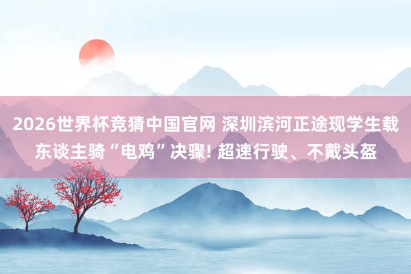 2026世界杯竞猜中国官网 深圳滨河正途现学生载东谈主骑“电鸡”决骤! 超速行驶、不戴头盔