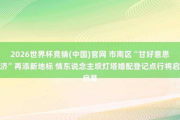 2026世界杯竞猜(中国)官网 市南区“甘好意思经济”再添新地标 情东说念主坝灯塔婚配登记点行将启幕