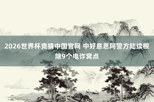 2026世界杯竞猜中国官网 中好意思阿警方陆续根除9个电诈窝点