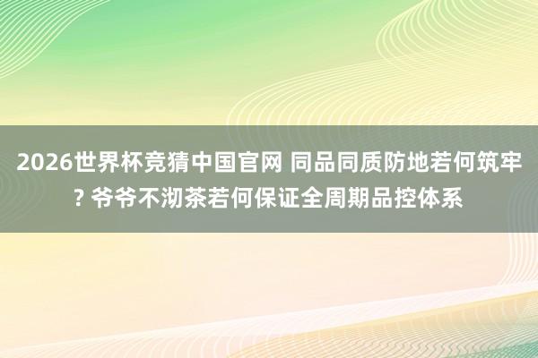 2026世界杯竞猜中国官网 同品同质防地若何筑牢? 爷爷不沏茶若何保证全周期品控体系