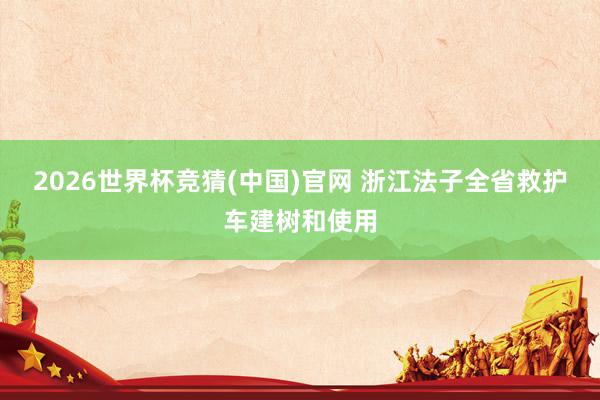 2026世界杯竞猜(中国)官网 浙江法子全省救护车建树和使用