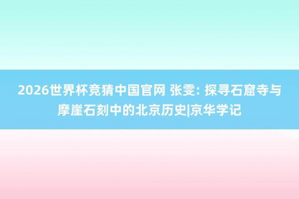 2026世界杯竞猜中国官网 张雯: 探寻石窟寺与摩崖石刻中的北京历史|京华学记
