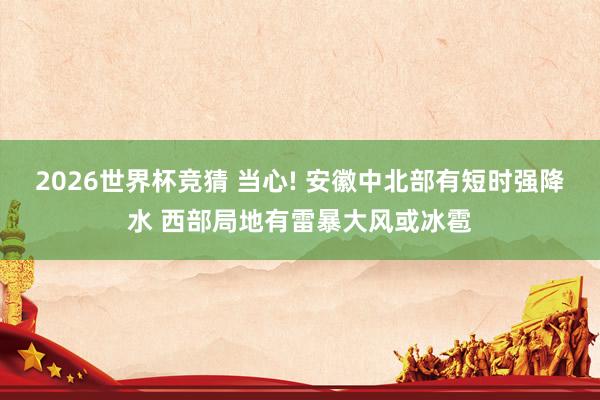 2026世界杯竞猜 当心! 安徽中北部有短时强降水 西部局地有雷暴大风或冰雹