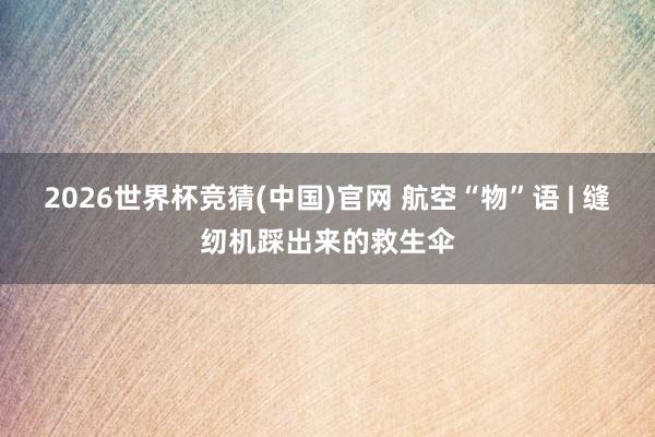 2026世界杯竞猜(中国)官网 航空“物”语 | 缝纫机踩出来的救生伞