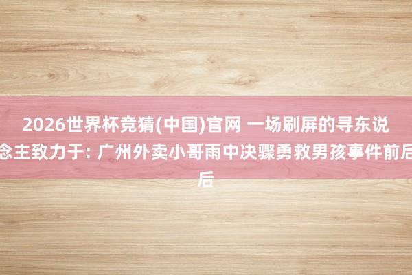 2026世界杯竞猜(中国)官网 一场刷屏的寻东说念主致力于: 广州外卖小哥雨中决骤勇救男孩事件前后
