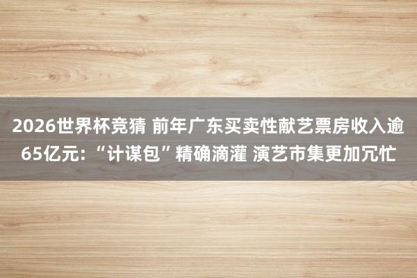 2026世界杯竞猜 前年广东买卖性献艺票房收入逾65亿元: “计谋包”精确滴灌 演艺市集更加冗忙