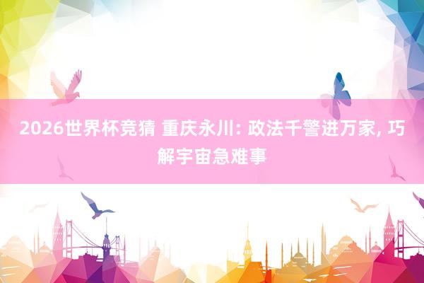 2026世界杯竞猜 重庆永川: 政法千警进万家， 巧解宇宙急难事