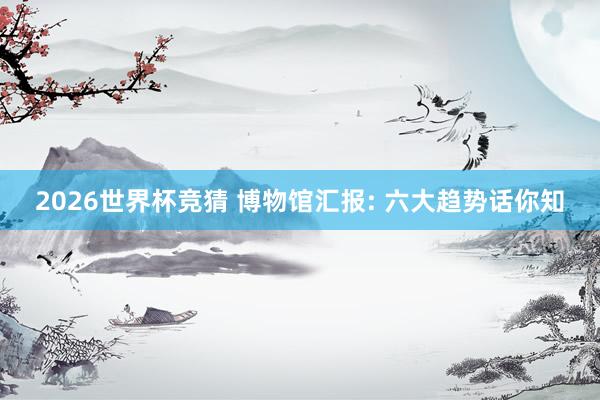 2026世界杯竞猜 博物馆汇报: 六大趋势话你知