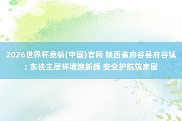 2026世界杯竞猜(中国)官网 陕西省府谷县府谷镇: 东谈主居环境焕新颜 安全护航筑家园