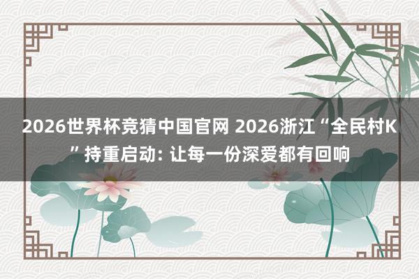 2026世界杯竞猜中国官网 2026浙江“全民村K”持重启动: 让每一份深爱都有回响