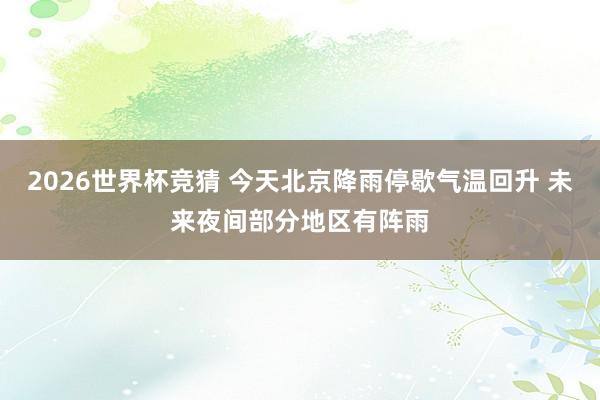 2026世界杯竞猜 今天北京降雨停歇气温回升 未来夜间部分地区有阵雨