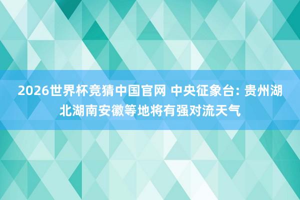 2026世界杯竞猜中国官网 中央征象台: 贵州湖北湖南安徽等地将有强对流天气