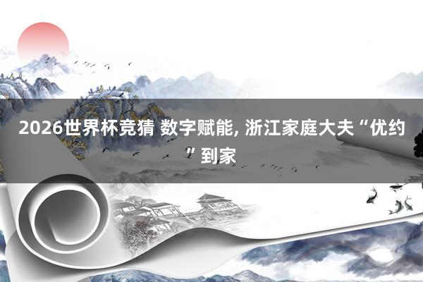 2026世界杯竞猜 数字赋能， 浙江家庭大夫“优约”到家