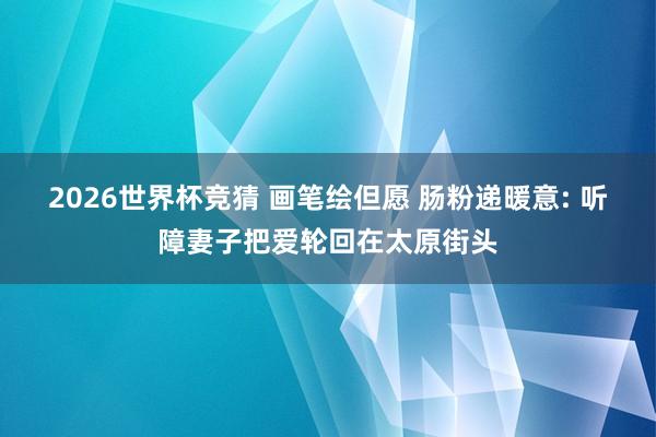 2026世界杯竞猜 画笔绘但愿 肠粉递暖意: 听障妻子把爱轮回在太原街头