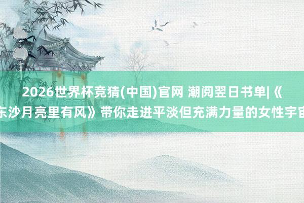 2026世界杯竞猜(中国)官网 潮阅翌日书单|《东沙月亮里有风》带你走进平淡但充满力量的女性宇宙