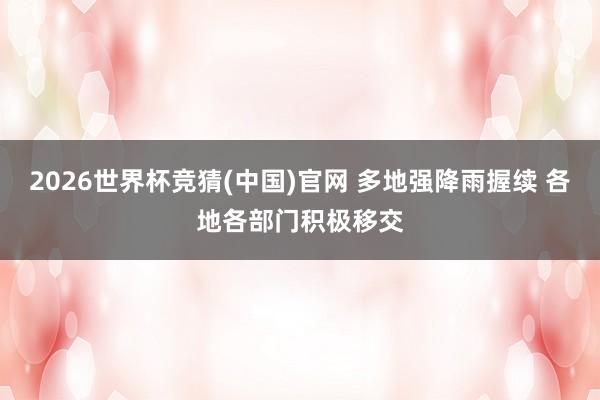 2026世界杯竞猜(中国)官网 多地强降雨握续 各地各部门积极移交