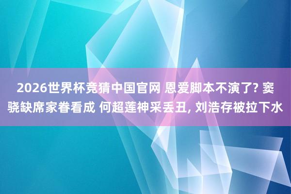 2026世界杯竞猜中国官网 恩爱脚本不演了? 窦骁缺席家眷看成 何超莲神采丢丑， 刘浩存被拉下水
