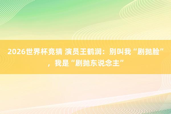 2026世界杯竞猜 演员王鹤润：别叫我“剧抛脸”，我是“剧抛东说念主”