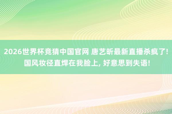 2026世界杯竞猜中国官网 唐艺昕最新直播杀疯了! 国风妆径直焊在我脸上，<a href=