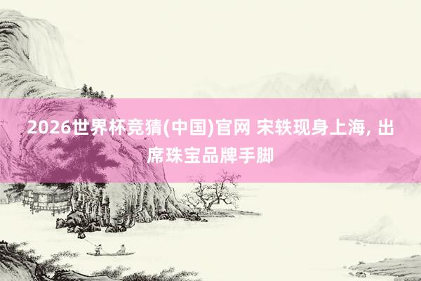 2026世界杯竞猜(中国)官网 宋轶现身上海，<a href=