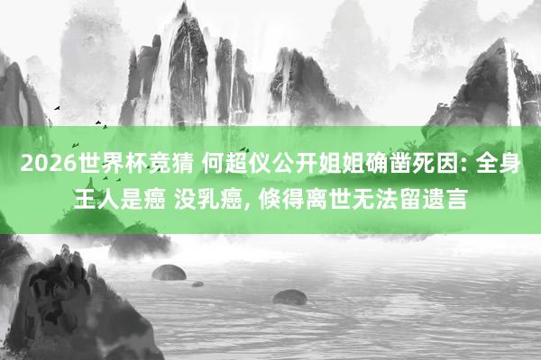 2026世界杯竞猜 何超仪公开姐姐确凿死因: 全身王人是癌 没乳癌， 倏得离世无法留遗言