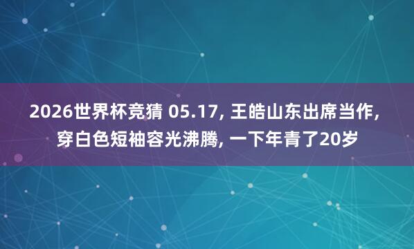 2026世界杯竞猜 05.17， 王皓山东出席当作，<a href=