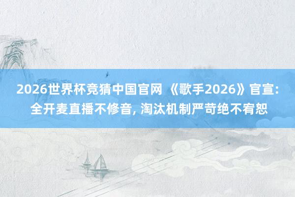 2026世界杯竞猜中国官网 《歌手2026》官宣: 全开麦直播不修音， 淘汰机制严苛绝不宥恕