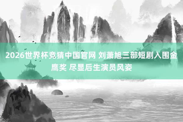 2026世界杯竞猜中国官网 刘萧旭三部短剧入围金鹰奖 尽显后生演员风姿