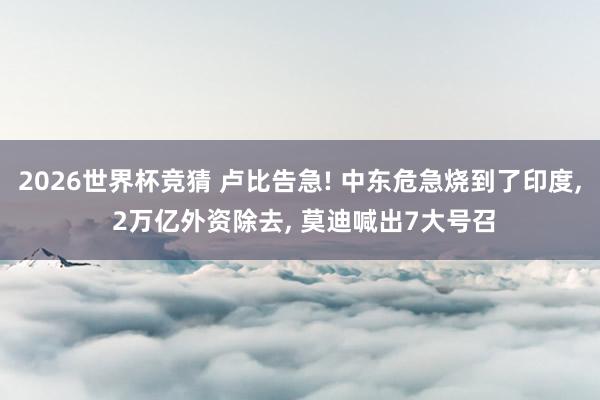 2026世界杯竞猜 卢比告急! 中东危急烧到了印度， 2万亿外资除去， 莫迪喊出7大号召