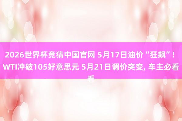 2026世界杯竞猜中国官网 5月17日油价“狂飙”! WTI冲破105好意思元 5月21日调价突变， 车主必看