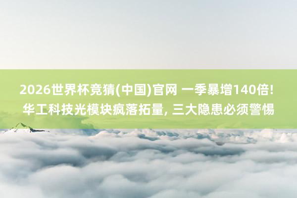 2026世界杯竞猜(中国)官网 一季暴增140倍! 华工科技光模块疯落拓量， 三大隐患必须警惕