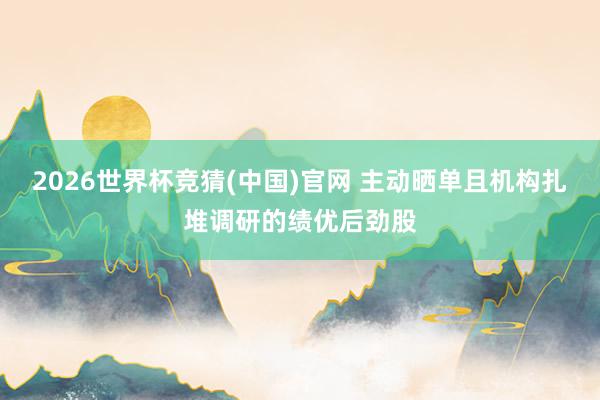 2026世界杯竞猜(中国)官网 主动晒单且机构扎堆调研的绩优后劲股