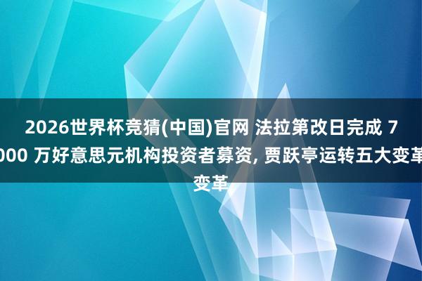 2026世界杯竞猜(中国)官网 法拉第改日完成 7000 万好意思元机构投资者募资， 贾跃亭运转五大变革