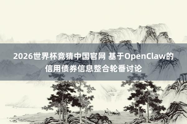 2026世界杯竞猜中国官网 基于OpenClaw的信用债券信息整合轮番讨论