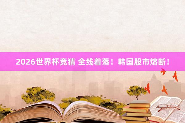 2026世界杯竞猜 全线着落！韩国股市熔断！