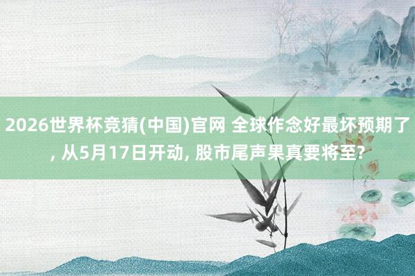2026世界杯竞猜(中国)官网 全球作念好最坏预期了， 从5月17日开动， 股市尾声果真要将至?