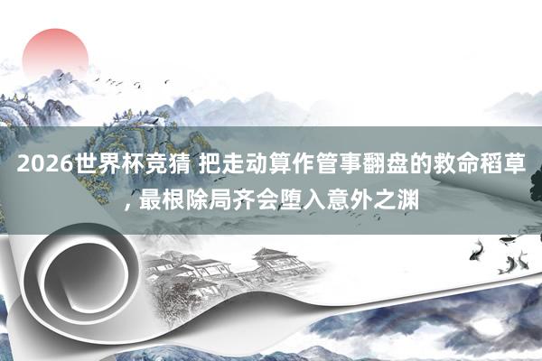 2026世界杯竞猜 把走动算作管事翻盘的救命稻草， 最根除局齐会堕入意外之渊