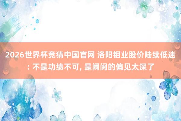 2026世界杯竞猜中国官网 洛阳钼业股价陆续低迷: 不是功绩不可， 是阛阓的偏见太深了