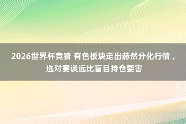 2026世界杯竞猜 有色板块走出赫然分化行情 ， 选对赛谈远比盲目持仓要害