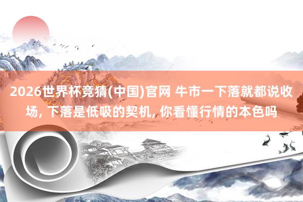 2026世界杯竞猜(中国)官网 牛市一下落就都说收场， 下落是低吸的契机， 你看懂行情的本色吗