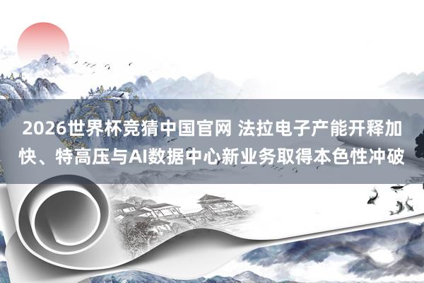 2026世界杯竞猜中国官网 法拉电子产能开释加快、特高压与AI数据中心新业务取得本色性冲破
