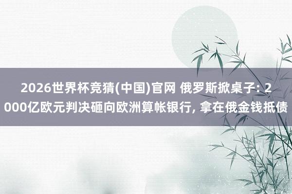 2026世界杯竞猜(中国)官网 俄罗斯掀桌子: 2000亿欧元判决砸向欧洲算帐银行， 拿在俄金钱抵债