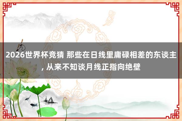 2026世界杯竞猜 那些在日线里庸碌相差的东谈主， 从来不知谈月线正指向绝壁