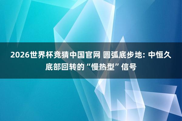 2026世界杯竞猜中国官网 圆弧底步地: 中恒久底部回转的“慢热型”信号