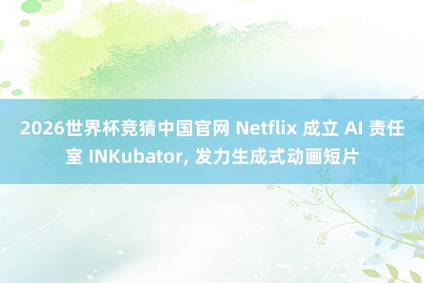 2026世界杯竞猜中国官网 Netflix 成立 AI 责任室 INKubator， 发力生成式动画短片