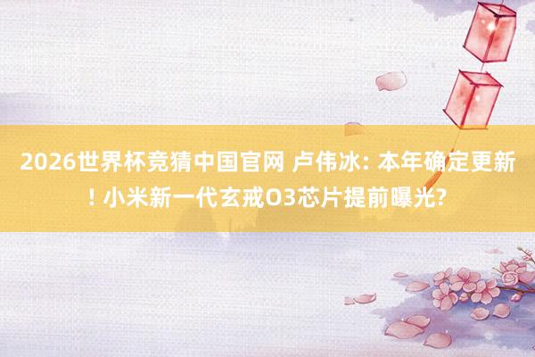 2026世界杯竞猜中国官网 卢伟冰: 本年确定更新! 小米新一代玄戒O3芯片提前曝光?