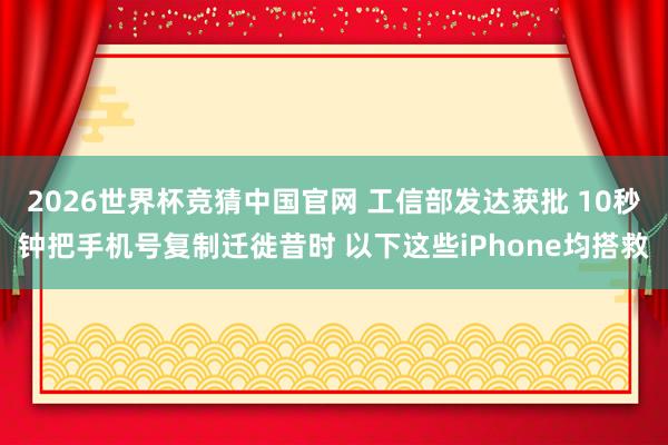 2026世界杯竞猜中国官网 工信部发达获批 10秒钟把手机号复制迁徙昔时 以下这些iPhone均搭救