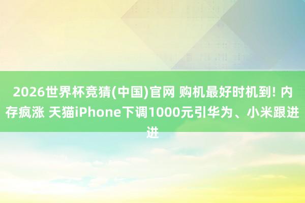 2026世界杯竞猜(中国)官网 购机最好时机到! 内存疯涨 天猫iPhone下调1000元引华为、小米跟进