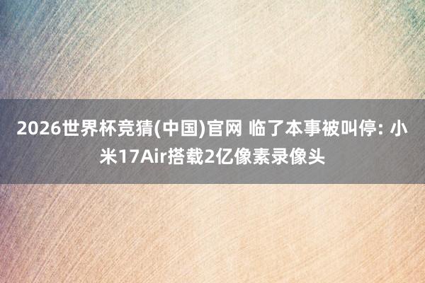 2026世界杯竞猜(中国)官网 临了本事被叫停: 小米17Air搭载2亿像素录像头