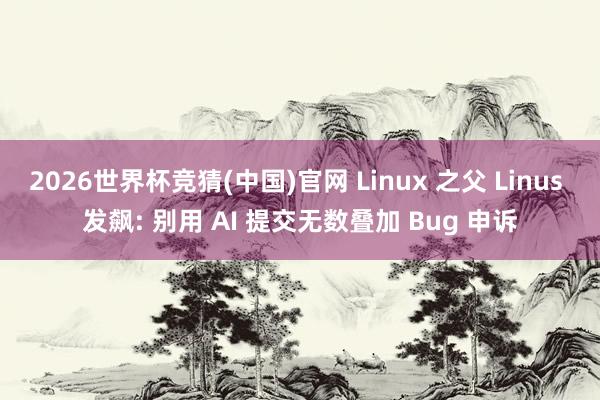 2026世界杯竞猜(中国)官网 Linux 之父 Linus 发飙: 别用 AI 提交无数叠加 Bug 申诉